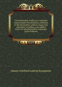 Chrestomathia Arabica ex codicibus manuscriptis Parisiensibus, Gothanis et Berolinensibus collecta atque tum adscriptis vocalibus, tum additis lexico et adnotationibus explanata (Latin Edition)