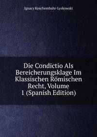 Die Condictio Als Bereicherungsklage Im Klassischen Romischen Recht, Volume 1 (Spanish Edition)