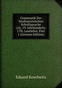 Grammatik Der Neufranzosischen Schriftsprache (16.-19. Jahrhundert): I.Th. Lautlehre, Part 1 (German Edition)