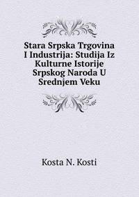 Stara Srpska Trgovina I Industrija: Studija Iz Kulturne Istorije Srpskog Naroda U Srednjem Veku