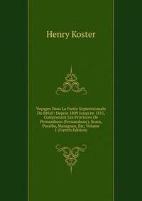 Voyages Dans La Partie Septentrionale Du Br?sil: Depuis 1809 Jusqu'en 1815, Comprenant Les Provinces De Pernambuco (Fernambouc), Seara, Para?ba, Maragnan, Etc, Volume 1 (French Edition)