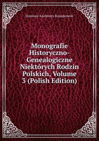Monografie Historyczno-Genealogiczne Niektorych Rodzin Polskich, Volume 3 (Polish Edition)