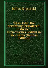 Titus, Oder, Die Zerst?rung Jerusalem'S: Historisch-Dramatisches Gedicht in Vier Akten (German Edition)
