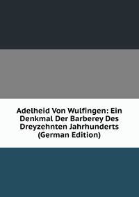 Adelheid Von Wulfingen: Ein Denkmal Der Barberey Des Dreyzehnten Jahrhunderts (German Edition)
