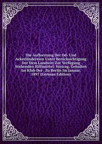Die Aufforstung Der Od- Und Ackerlandereien Unter Berucksichtigung Der Dem Landwirt Zur Verfugung Stehenden Hilfsmittel. Vortrag, Gehalten Im Klub Der . Zu Berlin Im Januar, 1897 (German Edition)