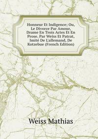 Honneur Et Indigence; Ou, Le Divorce Par Amour, Drame En Trois Actes Et En Prose. Par Weiss Et Patrat, Imit? De L'allemand, De Kotzebue (French Edition)