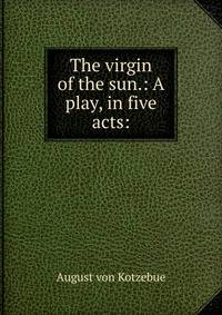 The virgin of the sun.: A play, in five acts:
