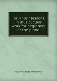 Half-hour lessons in music; class work for beginners at the piano