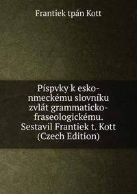 Pispvky k esko-nmeckemu slovniku zvlat grammaticko-fraseologickemu. Sestavil Frantiek t. Kott (Czech Edition)