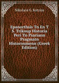 Epanorthsis Tn En T S. Trikoup Historia Peri Tn Psariann Pragmatn Historoumenn (Greek Edition)