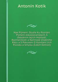 Nae Pijmeni: Studie Ku Poznani Pijmeni eskoslovanskych, S Ukazanim Jejich Hojnosti, Rozmanitosti a Namnoze Zvlatniho Razu a S Pokusem O Vysvtleni Jich Puvodu a Smyslu (Czech Edition)