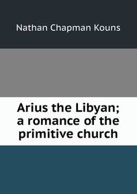 Arius the Libyan; a romance of the primitive church
