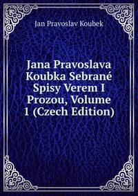 Jana Pravoslava Koubka Sebrane Spisy Verem I Prozou, Volume 1 (Czech Edition)