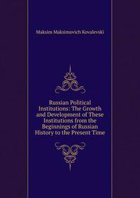 Russian Political Institutions: The Growth and Development of These Institutions from the Beginnings of Russian History to the Present Time