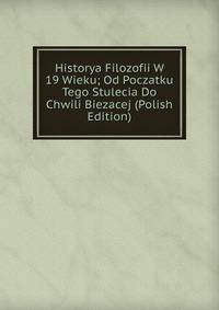 Historya Filozofii W 19 Wieku; Od Poczatku Tego Stulecia Do Chwili Biezacej (Polish Edition)