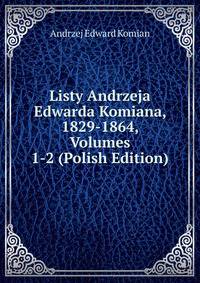 Listy Andrzeja Edwarda Komiana, 1829-1864, Volumes 1-2 (Polish Edition)