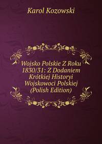 Wojsko Polskie Z Roku 1830/31: Z Dodaniem Krotkiej Historyi Wojskowoci Polskiej (Polish Edition)