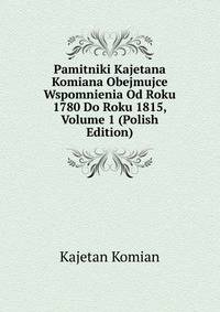 Pamitniki Kajetana Komiana Obejmujce Wspomnienia Od Roku 1780 Do Roku 1815, Volume 1 (Polish Edition)