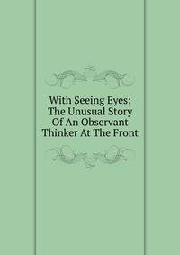 With Seeing Eyes; The Unusual Story Of An Observant Thinker At The Front