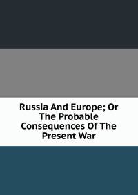 Russia And Europe; Or The Probable Consequences Of The Present War