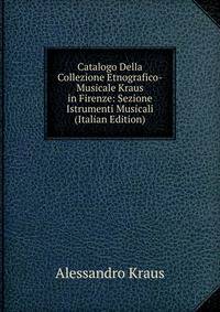 Catalogo Della Collezione Etnografico-Musicale Kraus in Firenze: Sezione Istrumenti Musicali (Italian Edition)