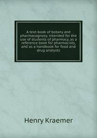 A text-book of botany and pharmacognosy, intended for the use of students of pharmacy, as a reference book for pharmacists, and as a handbook for food and drug analysts