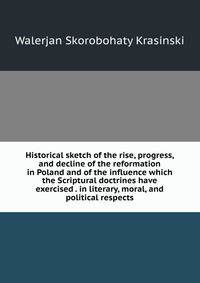 Historical sketch of the rise, progress, and decline of the reformation in Poland and of the influence which the Scriptural doctrines have exercised . in literary, moral, and political respects
