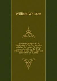 The work claiming to be the constitutions of the holy Apostles, including the canons: Whiston's version, revised from the Greek : with a prize esssay, . their origin and contents by O.C. Krabbe
