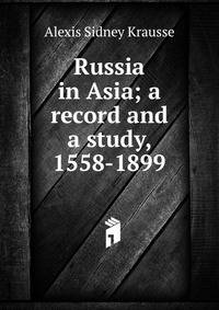 Russia in Asia; a record and a study, 1558-1899