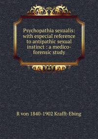 Psychopathia sexualis: with especial reference to antipathic sexual instinct : a medico-forensic study