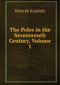 The Poles in the Seventeenth Century, Volume 1