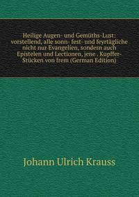 Heilige Augen- und Gemuths-Lust: vorstellend, alle sonn- fest- und feyrtagliche nicht nur Evangelien, sondern auch Epistelen und Lectionen, jene . Kupffer-Stucken von frem (German Edition)