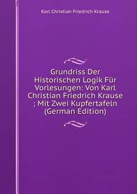 Grundriss Der Historischen Logik Fur Vorlesungen: Von Karl Christian Friedrich Krause ; Mit Zwei Kupfertafeln (German Edition)