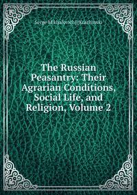 The Russian Peasantry: Their Agrarian Conditions, Social Life, and Religion, Volume 2