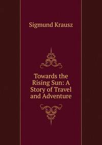 Towards the Rising Sun: A Story of Travel and Adventure