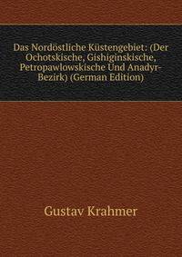 Das Nordostliche Kustengebiet: (Der Ochotskische, Gishiginskische, Petropawlowskische Und Anadyr-Bezirk) (German Edition)
