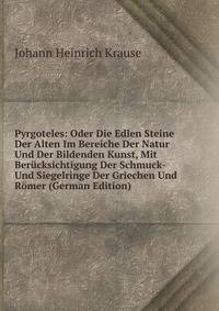 Pyrgoteles: Oder Die Edlen Steine Der Alten Im Bereiche Der Natur Und Der Bildenden Kunst, Mit Berucksichtigung Der Schmuck- Und Siegelringe Der Griechen Und Romer (German Edition)