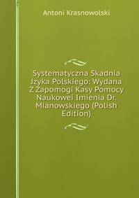 Systematyczna Skadnia Jzyka Polskiego: Wydana Z Zapomogi Kasy Pomocy Naukowei Imienia Dr. Mianowskiego (Polish Edition)