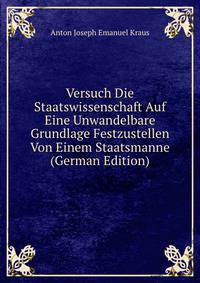 Versuch Die Staatswissenschaft Auf Eine Unwandelbare Grundlage Festzustellen Von Einem Staatsmanne (German Edition)