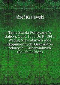 Tajne Zwizki Polityczne W Galicyi, Od R. 1833 Do R. 1841: Wedug Niewydanych rode Rkopimiennych, Oraz Aktow Sdowych I Gubernialnych (Polish Edition)