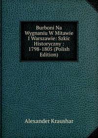 Burboni Na Wygnaniu W Mitawie I Warszawie: Szkic Historyczny : 1798-1805 (Polish Edition)