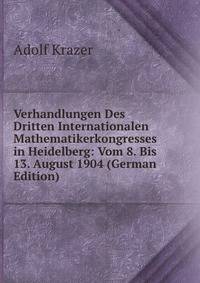 Verhandlungen Des Dritten Internationalen Mathematikerkongresses in Heidelberg: Vom 8. Bis 13. August 1904 (German Edition)