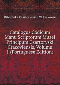Catalogus Codicum Manu Scriptorum Musei Principum Czartoryski Cracoviensis, Volume 1 (Portuguese Edition)