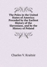 The Poles in the United States of America: Preceded by the Earliest History of the Slavonians, and by the History of Poland
