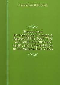 Strauss As a Philosophical Thinker: A Review of His Book "The Old Faith and the New Faith", and a Confutation of Its Materialistic Views