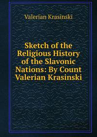 Sketch of the Religious History of the Slavonic Nations: By Count Valerian Krasinski