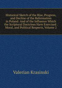 Historical Sketch of the Rise, Progress, and Decline of the Reformation in Poland: And of the Influence Which the Scriptural Doctrines Have Exercised . Moral, and Political Respects, Volume 2