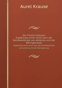 Die Tlinkit-Indianer. Ergebnisse einer reise nach der Nordwestkste von Amerika und der Beringstrasse