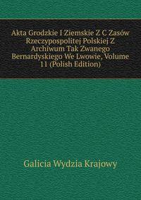 Akta Grodzkie I Ziemskie Z C Zasow Rzeczypospolitej Polskiej Z Archiwum Tak Zwanego Bernardyskiego We Lwowie, Volume 11 (Polish Edition)