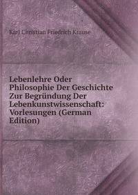 Lebenlehre Oder Philosophie Der Geschichte Zur Begrundung Der Lebenkunstwissenschaft: Vorlesungen (German Edition)